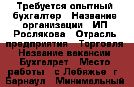 Требуется опытный бухгалтер › Название организации ­ ИП Рослякова › Отрасль предприятия ­ Торговля › Название вакансии ­ Бухгалрет › Место работы ­ с.Лебяжье, г. Барнаул › Минимальный оклад ­ 17 000 - Алтайский край, Барнаул г. Работа » Вакансии   